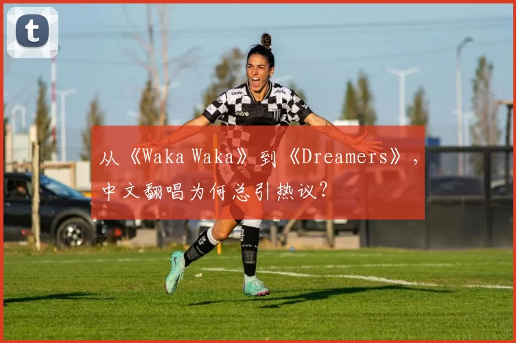 从《Waka Waka》到《Dreamers》，中文翻唱为何总引热议？