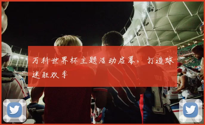 万科世界杯主题活动启幕，打造球迷狂欢季