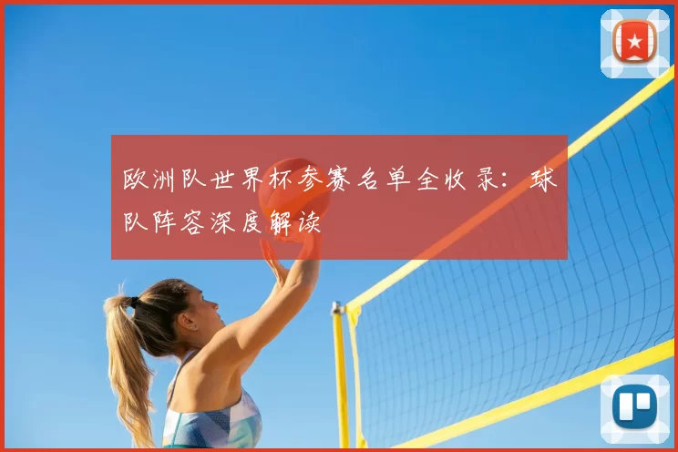 欧洲队世界杯参赛名单全收录:球队阵容深度解读