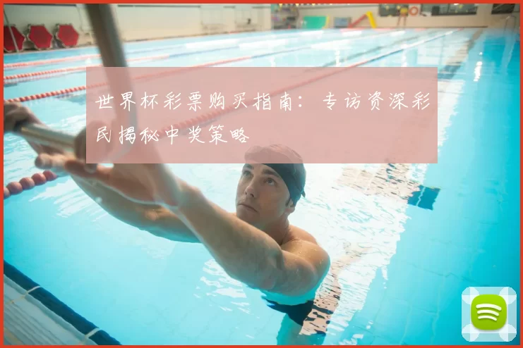 世界杯彩票购买指南:专访资深彩民揭秘中奖策略