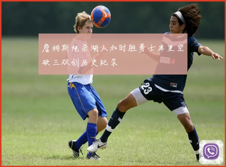 詹姆斯绝杀湖人加时胜勇士库里空砍三双创历史纪录