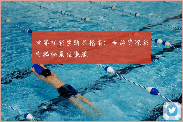 世界杯彩票购买指南：专访资深彩民揭秘最佳渠道