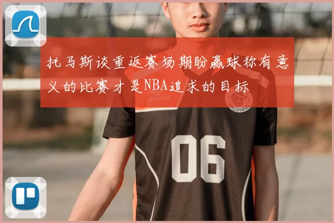 托马斯谈重返赛场期盼赢球称有意义的比赛才是NBA追求的目标