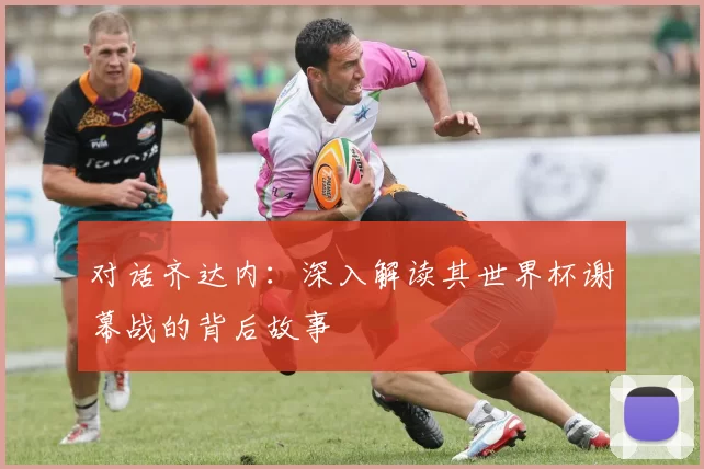 对话齐达内：深入解读其世界杯谢幕战的背后故事