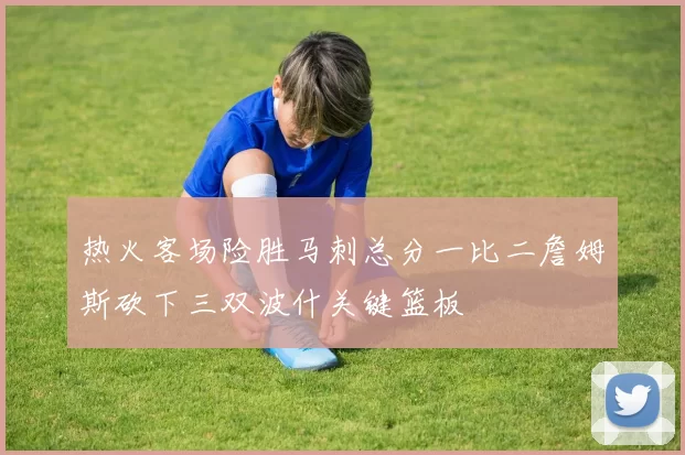 热火客场险胜马刺总分一比二詹姆斯砍下三双波什关键篮板