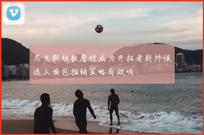 尼克斯助教詹特成为开拓者新帅候选人面包推销策略有效吗