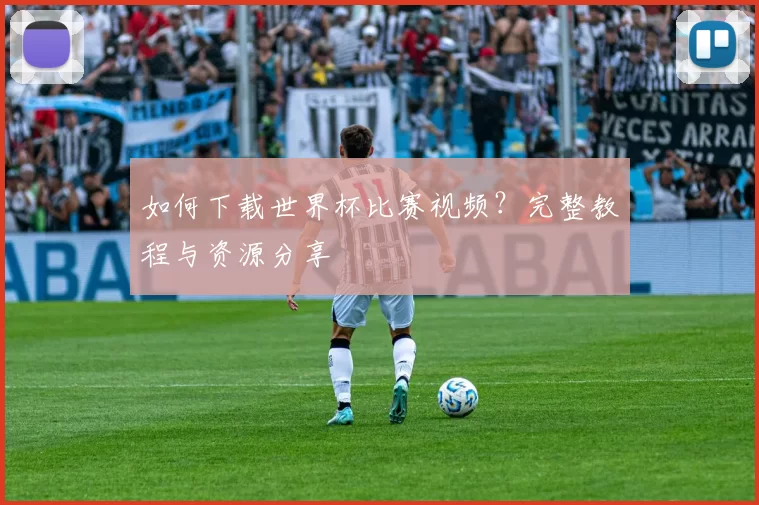 如何下载世界杯比赛视频？完整教程与资源分享