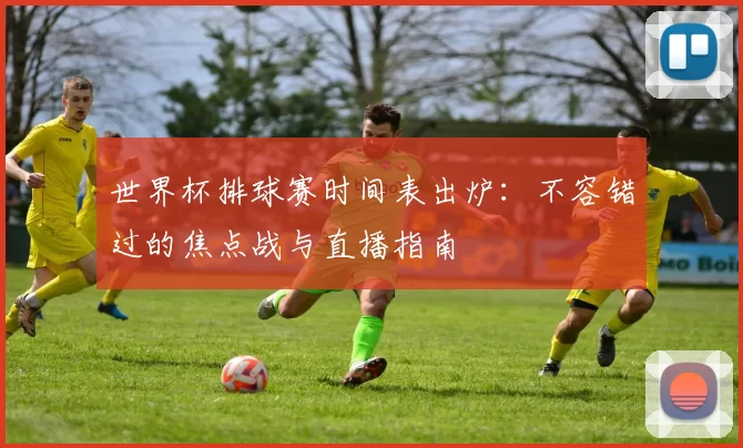 世界杯排球赛时间表出炉：不容错过的焦点战与直播指南