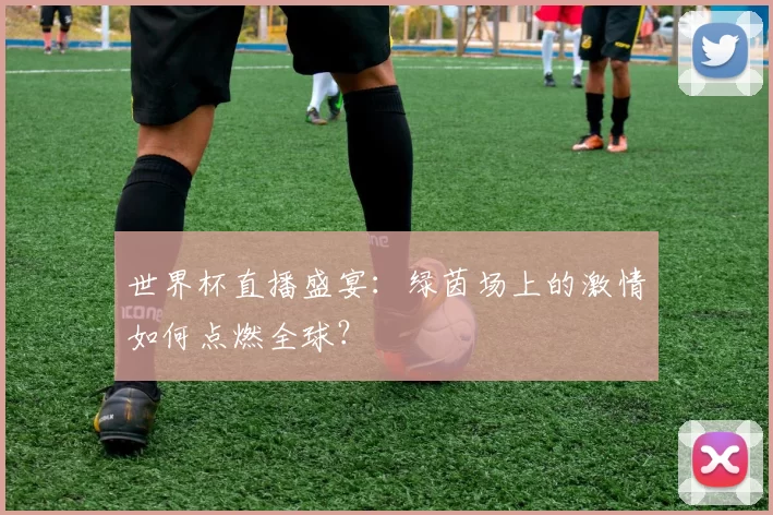 世界杯直播盛宴:绿茵场上的激情如何点燃全球?