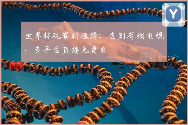 世界杯观赛新选择:告别有线电视,多平台直播免费看