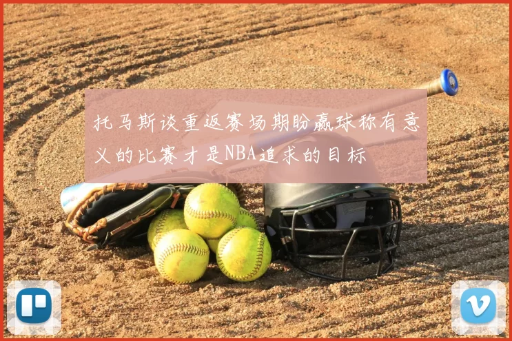 托马斯谈重返赛场期盼赢球称有意义的比赛才是NBA追求的目标