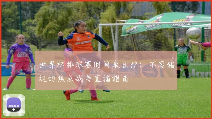 世界杯排球赛时间表出炉:不容错过的焦点战与直播指南