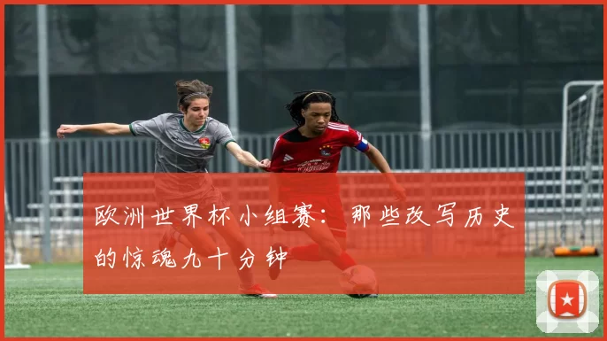 欧洲世界杯小组赛:那些改写历史的惊魂九十分钟