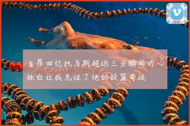 吉昂回忆托马斯超远三分瞬间内心独白让我见证了他的投篮奇迹