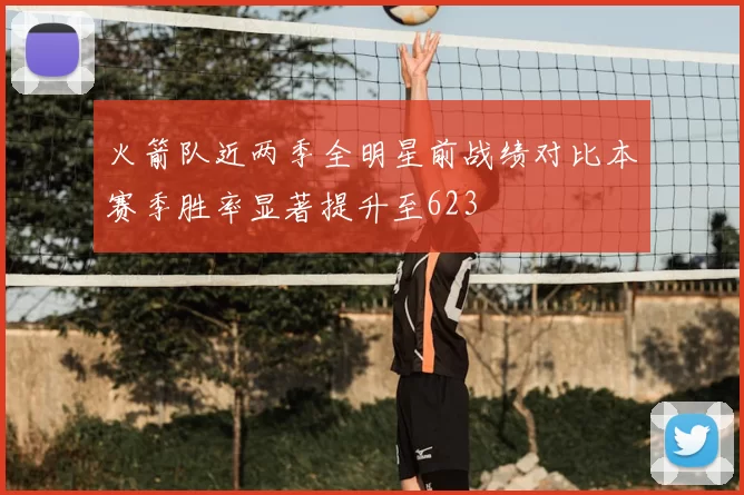 火箭队近两季全明星前战绩对比本赛季胜率显著提升至623