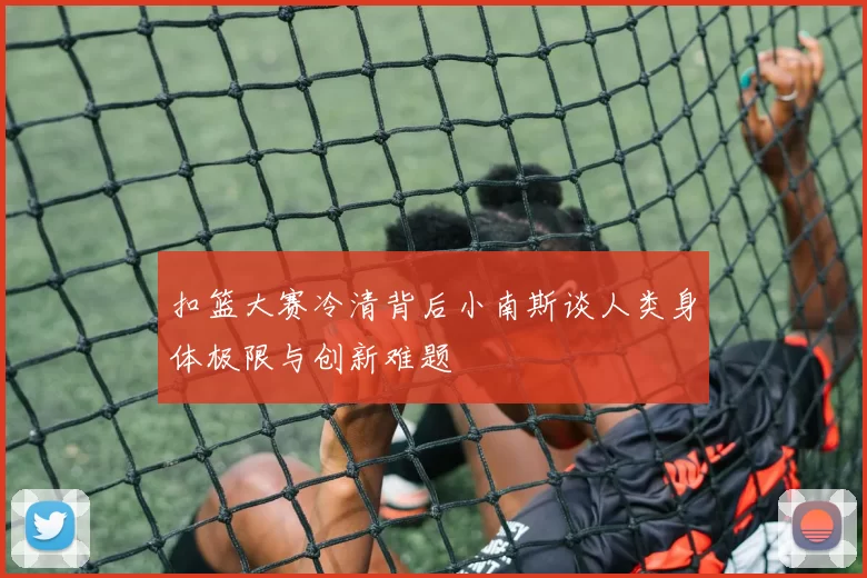 扣篮大赛冷清背后小南斯谈人类身体极限与创新难题