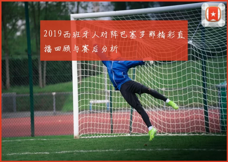 2019西班牙人对阵巴塞罗那精彩直播回顾与赛后分析