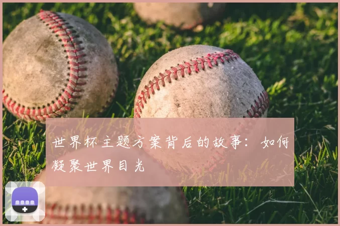 世界杯主题方案背后的故事:如何凝聚世界目光
