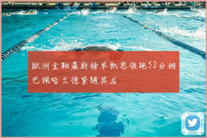 欧洲金靴最新榜单凯恩领跑52分姆巴佩哈兰德紧随其后