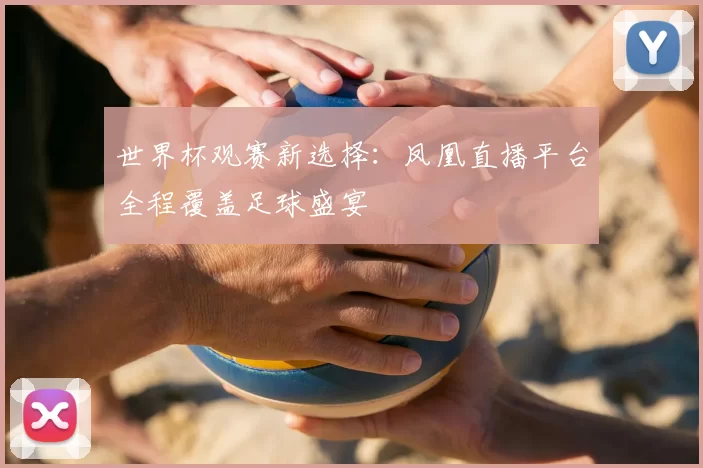 世界杯观赛新选择：凤凰直播平台全程覆盖足球盛宴