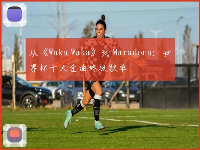 从《Waka Waka》到 Maradona：世界杯十大金曲终极歌单