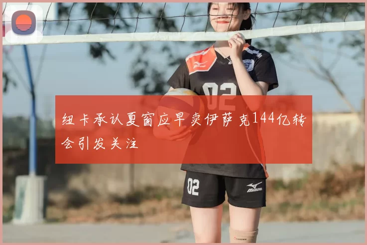 纽卡承认夏窗应早卖伊萨克144亿转会引发关注