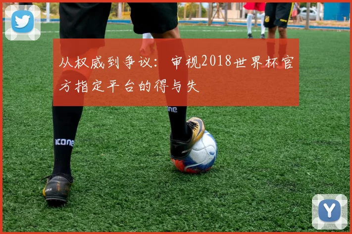 从权威到争议:审视2018世界杯官方指定平台的得与失
