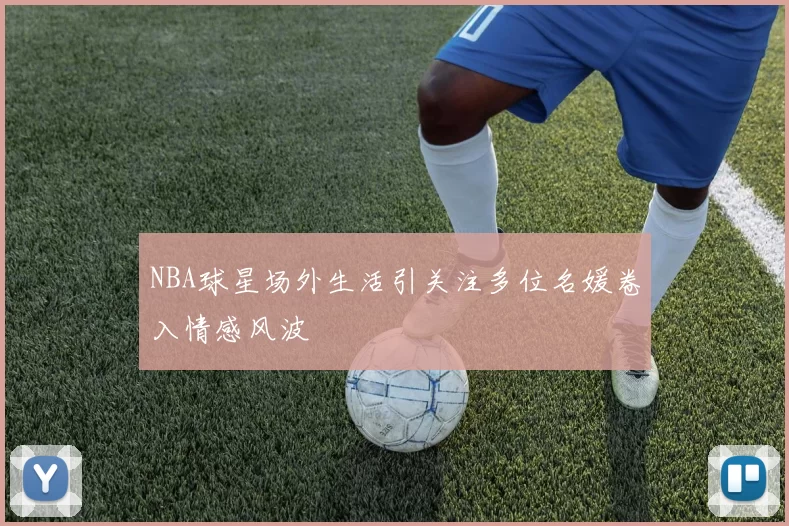 NBA球星场外生活引关注多位名媛卷入情感风波