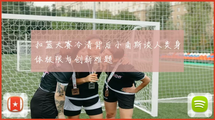 扣篮大赛冷清背后小南斯谈人类身体极限与创新难题