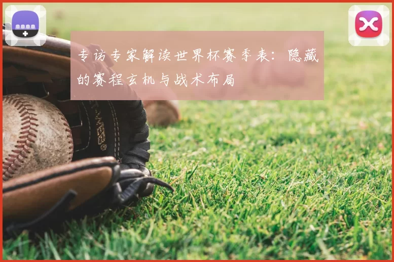 专访专家解读世界杯赛季表：隐藏的赛程玄机与战术布局