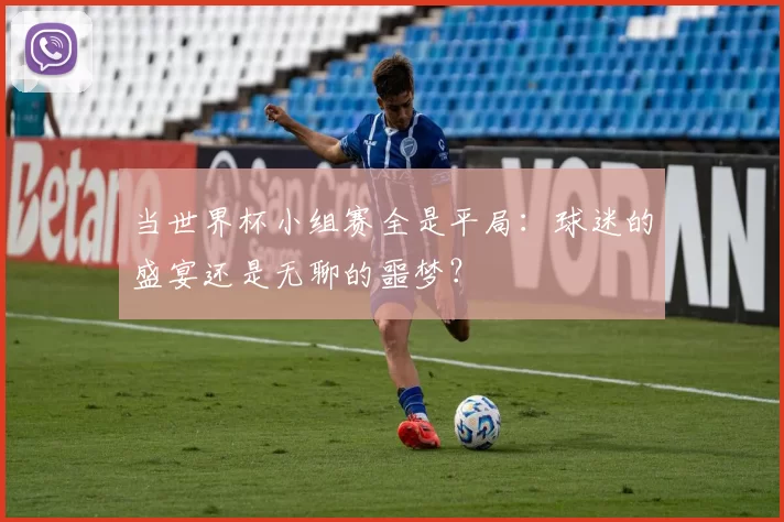 当世界杯小组赛全是平局：球迷的盛宴还是无聊的噩梦？