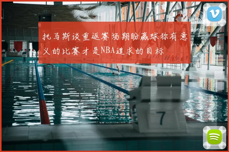 托马斯谈重返赛场期盼赢球称有意义的比赛才是NBA追求的目标