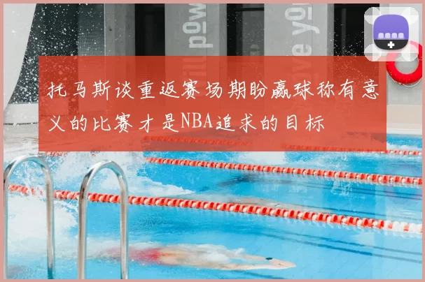 托马斯谈重返赛场期盼赢球称有意义的比赛才是NBA追求的目标