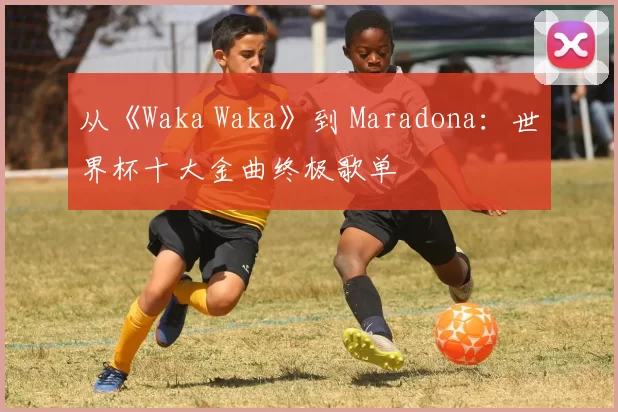 从《Waka Waka》到 Maradona：世界杯十大金曲终极歌单