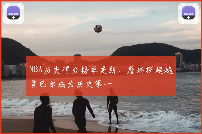NBA历史得分榜单更新，詹姆斯超越贾巴尔成为历史第一