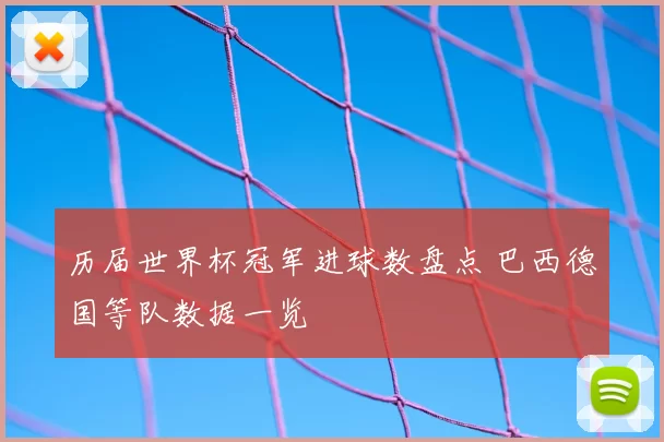 历届世界杯冠军进球数盘点 巴西德国等队数据一览