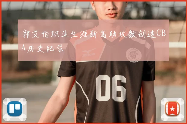 郭艾伦职业生涯新高助攻数创造CBA历史纪录