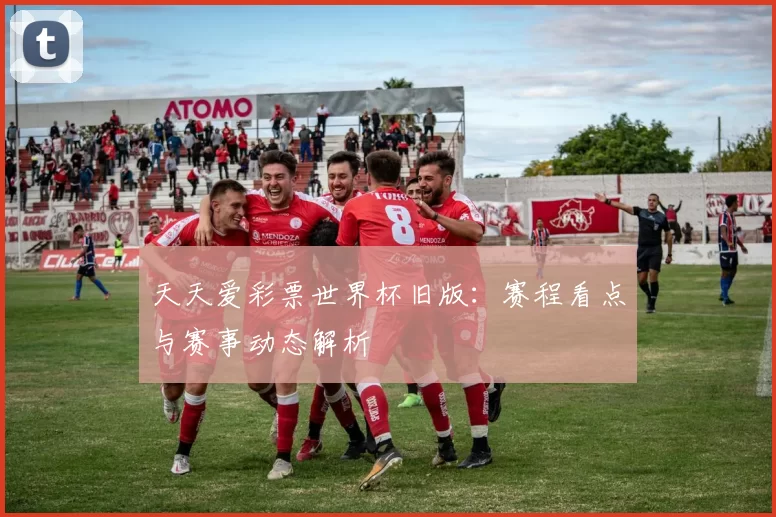 天天爱彩票世界杯旧版:赛程看点与赛事动态解析