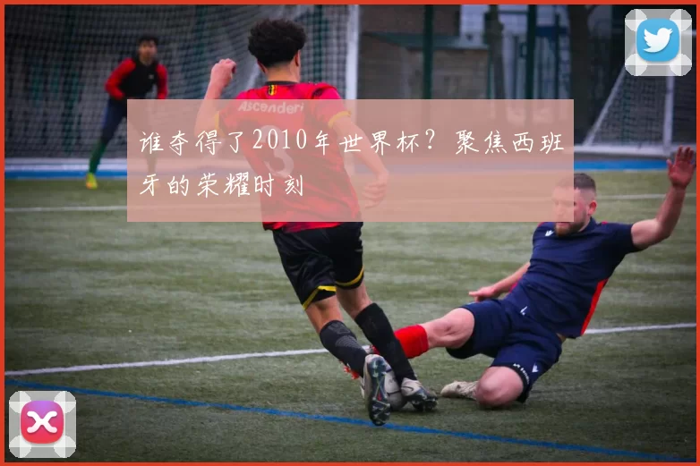 谁夺得了2010年世界杯？聚焦西班牙的荣耀时刻