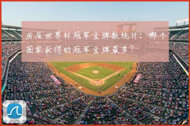 历届世界杯冠军金牌数统计:哪个国家获得的冠军金牌最多?