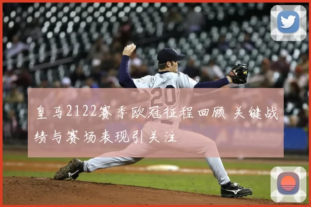 皇马2122赛季欧冠征程回顾 关键战绩与赛场表现引关注