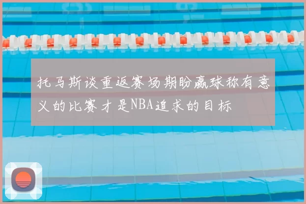 托马斯谈重返赛场期盼赢球称有意义的比赛才是NBA追求的目标
