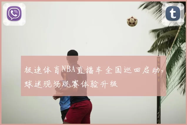 极速体育NBA直播车全国巡回启动,球迷现场观赛体验升级