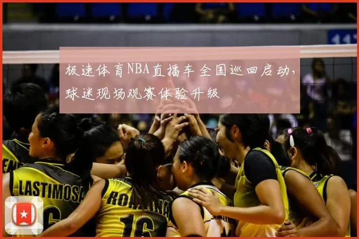 极速体育NBA直播车全国巡回启动，球迷现场观赛体验升级