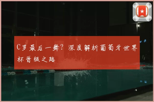C罗最后一舞？深度解析葡萄牙世界杯晋级之路