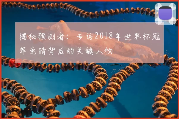 揭秘预测者:专访2018年世界杯冠军竞猜背后的关键人物