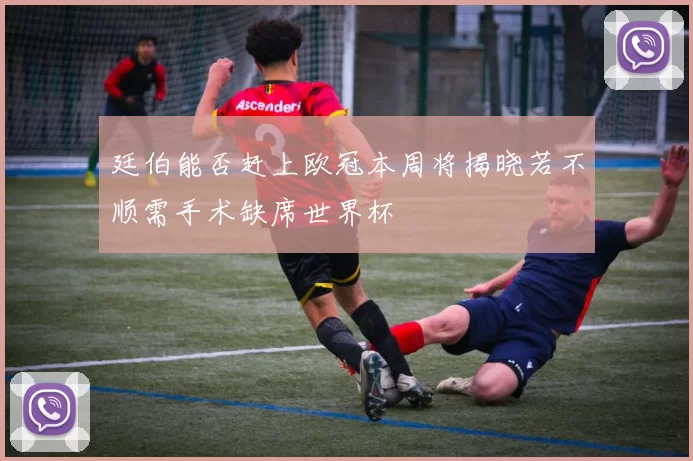 廷伯能否赶上欧冠本周将揭晓若不顺需手术缺席世界杯