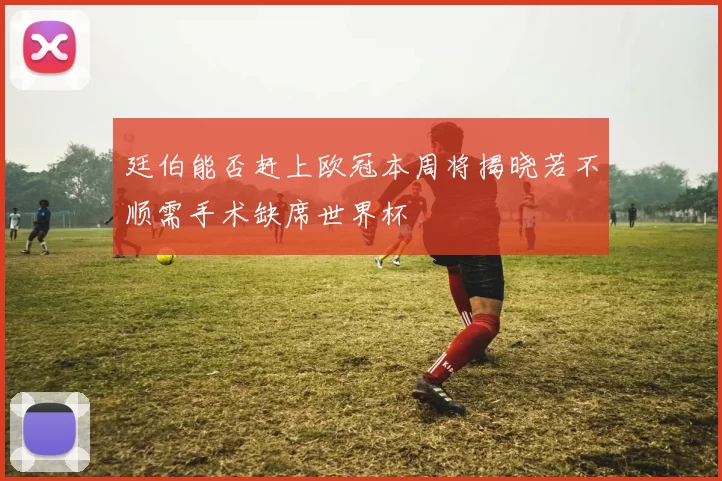 廷伯能否赶上欧冠本周将揭晓若不顺需手术缺席世界杯